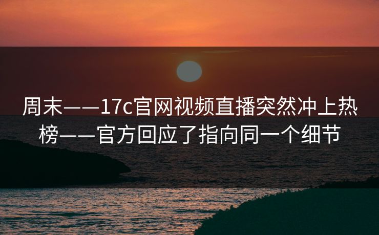 周末——17c官网视频直播突然冲上热榜——官方回应了指向同一个细节