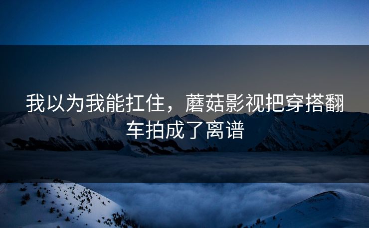 我以为我能扛住，蘑菇影视把穿搭翻车拍成了离谱